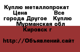 Куплю металлопрокат › Цена ­ 800 000 - Все города Другое » Куплю   . Мурманская обл.,Кировск г.